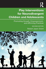 Title: Play Interventions for Neurodivergent Children and Adolescents: Promoting Growth, Empowerment, and Affirming Practices, Author: Robert Jason Grant