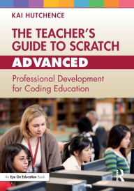 Title: The Teacher's Guide to Scratch - Advanced: Professional Development for Coding Education, Author: Kai Hutchence