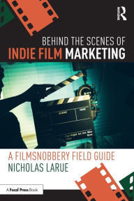 Title: Behind the Scenes of Indie Film Marketing: A FilmSnobbery Field Guide, Author: Nicholas LaRue