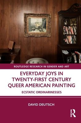 Everyday Joys Twenty-First Century Queer American Painting: Ecstatic Ordinarinesses