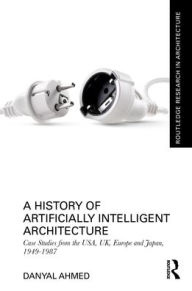 Title: A History of Artificially Intelligent Architecture: Case Studies from the USA, UK, Europe and Japan, 1949-1987, Author: Danyal Ahmed