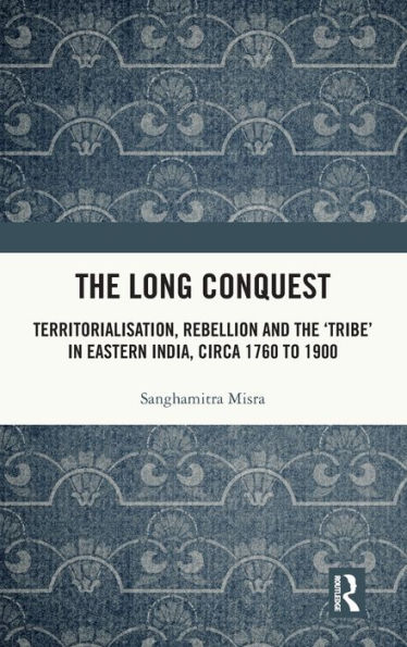 the Long Conquest: Territorialisation, Rebellion and 'Tribe' Eastern India, circa 1760 to 1900