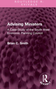 Title: Advising Ministers: A Case-Study of the South West Economic Planning Council, Author: Brian C Smith