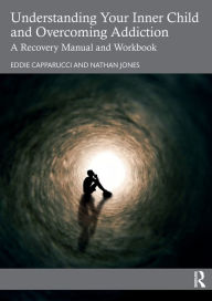 Title: Understanding Your Inner Child and Overcoming Addiction: A Recovery Manual and Workbook, Author: Eddie Capparucci