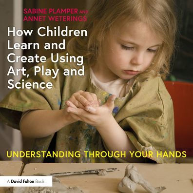 How Children Learn and Create Using Art, Play Science: Understanding Through Your Hands