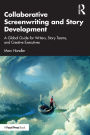 Collaborative Screenwriting and Story Development: A Global Guide for Writers, Story Teams, and Creative Executives