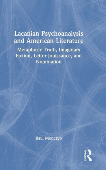 Lacanian Psychoanalysis and American Literature: Metaphoric Truth, Imaginary Fiction, Letter Jouissance, Nomination
