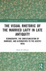 The Visual Rhetoric of the Married Laity in Late Antiquity: Iconography, the Christianization of Marriage, and Alternatives to the Ascetic Ideal