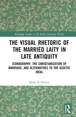 the Visual Rhetoric of Married Laity Late Antiquity: Iconography, Christianization Marriage, and Alternatives to Ascetic Ideal