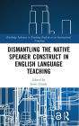 Dismantling the Native Speaker Construct in English Language Teaching