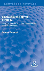 Title: Liberalism and Naval Strategy: Ideology, Interest and Sea Power During the Pax Britannica, Author: Bernard Semmel