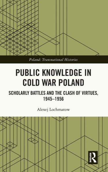 Public Knowledge Cold War Poland: Scholarly Battles and the Clash of Virtues, 1945-1956