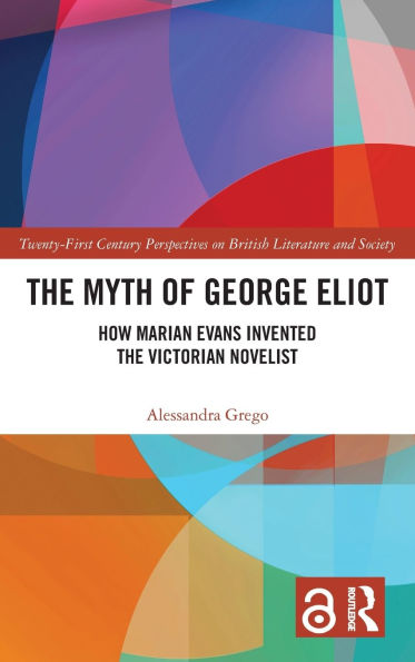 The Myth of George Eliot: How Marian Evans Invented the Victorian Novelist