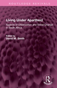 Title: Living Under Apartheid: Aspects of Urbanization and Social Change in South Africa, Author: David M. Smith