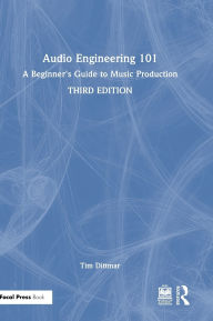 Title: Audio Engineering 101: A Beginner's Guide to Music Production, Author: Tim Dittmar