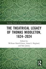 Title: The Theatrical Legacy of Thomas Middleton, 1624-2024, Author: William David Green