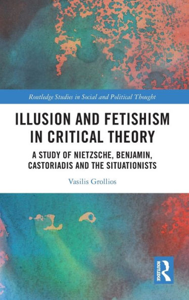 Illusion and Fetishism Critical Theory: A study of Nietzsche, Benjamin, Castoriadis the Situationists