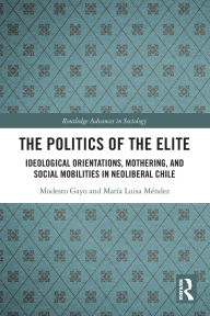 Title: The Politics of the Elite: Ideological Orientations, Mothering, and Social Mobilities in Neoliberal Chile, Author: Modesto Gayo