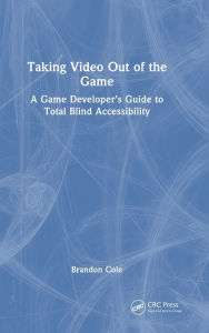 Title: Taking Video Out of the Game: A Game Developer's Guide to Total Blind Accessibility, Author: Brandon Cole