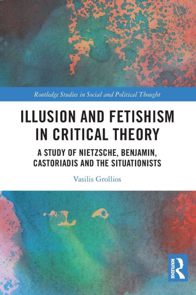 Illusion and Fetishism Critical Theory: A study of Nietzsche, Benjamin, Castoriadis the Situationists
