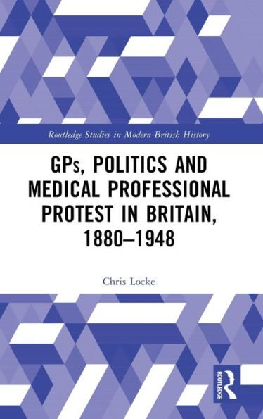 GPs, Politics and Medical Professional Protest Britain, 1880-1948