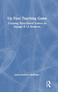 Title: Up Your Teaching Game: Creating Story-Based Games to Engage K-12 Students, Author: Janna Jackson Kellinger
