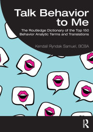 Title: Talk Behavior to Me: The Routledge Dictionary of the Top 150 Behavior Analytic Terms and Translations, Author: Kendall Ryndak Samuel