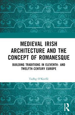 Medieval Irish Architecture and the Concept of Romanesque: Building Traditions Eleventh- Twelfth-Century Europe