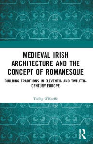 Title: Medieval Irish Architecture and the Concept of Romanesque: Building Traditions in Eleventh- and Twelfth-Century Europe, Author: Tadhg O'Keeffe