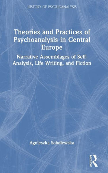 Theories and Practices of Psychoanalysis Central Europe: Narrative Assemblages Self-Analysis, Life Writing, Fiction