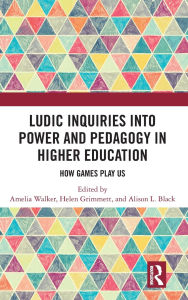 Title: Ludic Inquiries Into Power and Pedagogy in Higher Education: How Games Play Us, Author: Amelia Walker