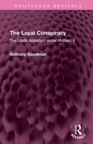 Title: The Loyal Conspiracy: The Lords Appellant under Richard II, Author: Anthony Goodman