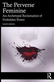 Title: The Perverse Feminine: An Archetypal Reclamation of Forbidden Power, Author: Kalen Aradia