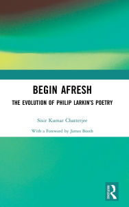 Title: Begin Afresh: The Evolution of Philip Larkin's Poetry, Author: Sisir Kumar Chatterjee