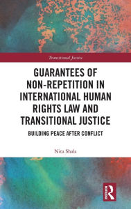 Title: Guarantees of Non-Repetition in International Human Rights Law and Transitional Justice: Building Peace after Conflict, Author: Nita Shala