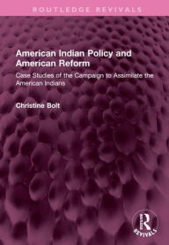 Title: American Indian Policy and American Reform: Case Studies of the Campaign to Assimilate the American Indians, Author: Christine Bolt