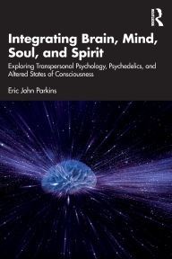 Title: Integrating Brain, Mind, Soul, and Spirit: Exploring Transpersonal Psychology, Psychedelics, and Altered States of Consciousness, Author: Eric John Parkins