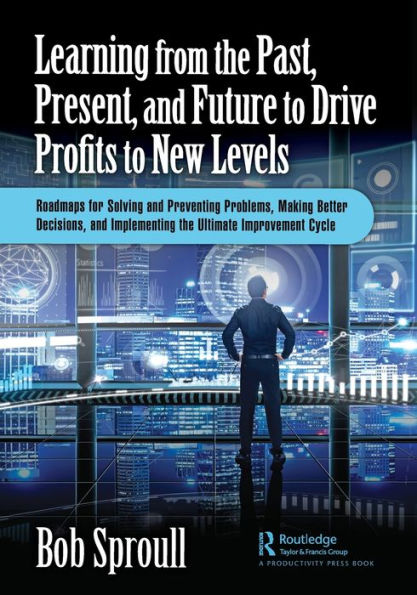 Learning from the Past, Present, and Future to Drive Profits New Levels: Roadmaps for Solving Preventing Problems, Making Better Decisions, Implementing Ultimate Improvement Cycle