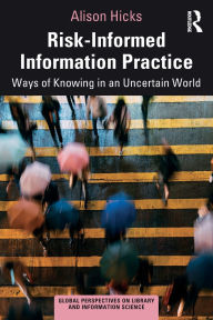 Title: Risk-Informed Information Practice: Ways of Knowing in an Uncertain World, Author: Alison Hicks