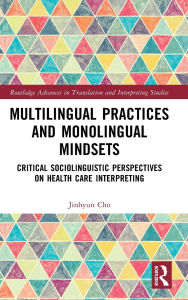 Title: Multilingual Practices and Monolingual Mindsets: Critical Sociolinguistic Perspectives on Health Care Interpreting, Author: Jinhyun Cho
