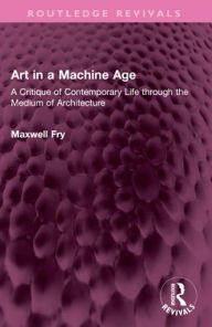 Title: Art in a Machine Age: A Critique of Contemporary Life through the Medium of Architecture, Author: Maxwell Fry