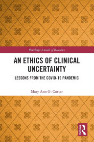 Title: An Ethics of Clinical Uncertainty: Lessons from the COVID-19 Pandemic, Author: Mary Ann G. Cutter