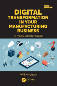 Title: Digital Transformation in Your Manufacturing Business: A Made Smarter Guide, Author: Will Kinghorn