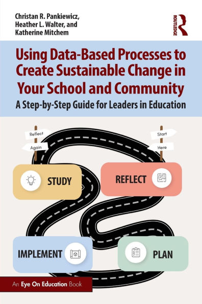 Using Data-Based Processes to Create Sustainable Change Your School and Community: A Step-by-Step Guide for Leaders Education