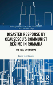 Title: Disaster Response by Ceausescu's Communist Regime in Romania: The 1977 Earthquake, Author: Karin Steinbrueck