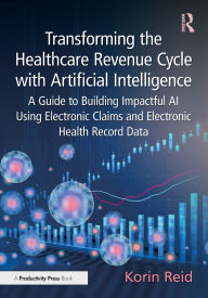 Title: Transforming the Healthcare Revenue Cycle with Artificial Intelligence: A Guide to Building Impactful AI Using Electronic Claims and Electronic Health Record Data, Author: Korin Reid