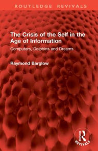 Title: The Crisis of the Self in the Age of Information: Computers, Dolphins and Dreams, Author: Raymond Barglow