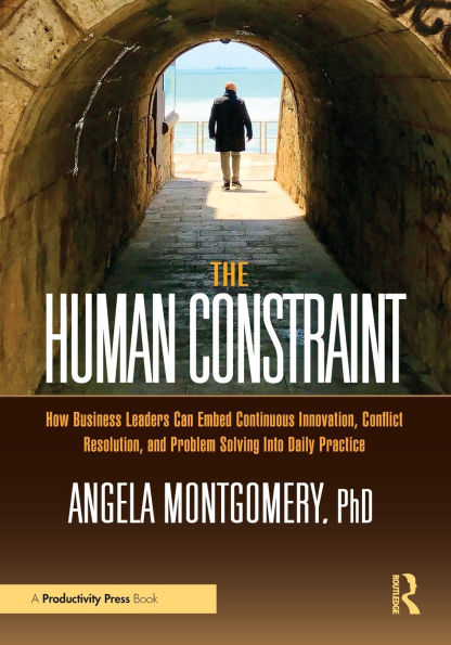 The Human Constraint: How Business Leaders Can Embed Continuous Innovation, Conflict Resolution, and Problem Solving Into Daily Practice