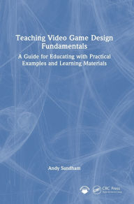 Title: Teaching Video Game Design Fundamentals: A Guide for Educating with Practical Examples and Learning Materials, Author: Andy Sandham