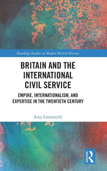 Britain and the International Civil Service: Empire, Internationalism, Expertise Twentieth Century